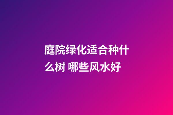 庭院绿化适合种什么树 哪些风水好